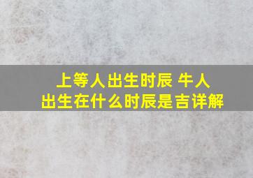 上等人出生时辰 牛人出生在什么时辰是吉详解